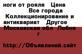 ноги от рояля › Цена ­ 19 000 - Все города Коллекционирование и антиквариат » Другое   . Московская обл.,Лобня г.